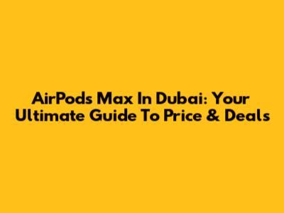 AirPods Max In Dubai: Your Ultimate Guide To Price & Deals