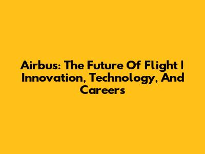 Airbus: The Future Of Flight | Innovation, Technology, And Careers