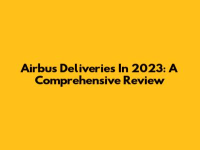 Airbus Deliveries In 2023: A Comprehensive Review
