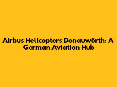 Airbus Helicopters Donauwörth: A German Aviation Hub
