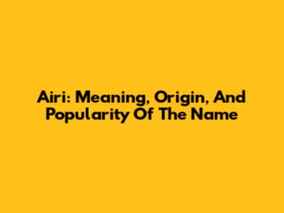 Airi: Meaning, Origin, And Popularity Of The Name