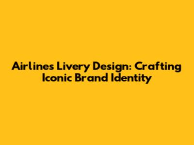 Airlines Livery Design: Crafting Iconic Brand Identity