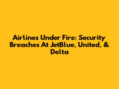 Airlines Under Fire: Security Breaches At JetBlue, United, & Delta