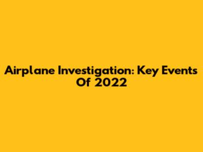 Airplane Investigation: Key Events Of 2022