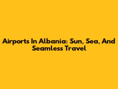 Airports In Albania: Sun, Sea, And Seamless Travel