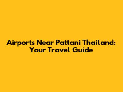Airports Near Pattani Thailand: Your Travel Guide