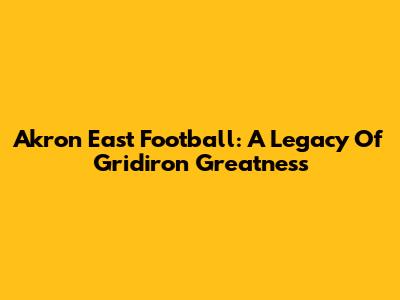 Akron East Football: A Legacy Of Gridiron Greatness