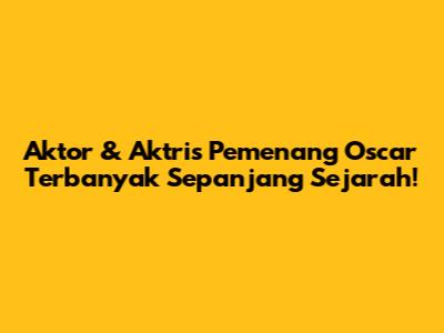 Aktor & Aktris Pemenang Oscar Terbanyak Sepanjang Sejarah!