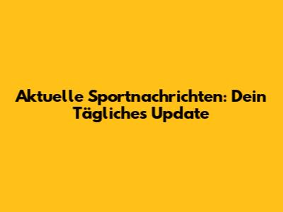 Aktuelle Sportnachrichten: Dein Tägliches Update