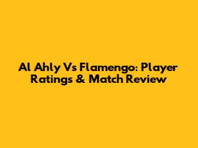 Al Ahly Vs Flamengo: Player Ratings & Match Review