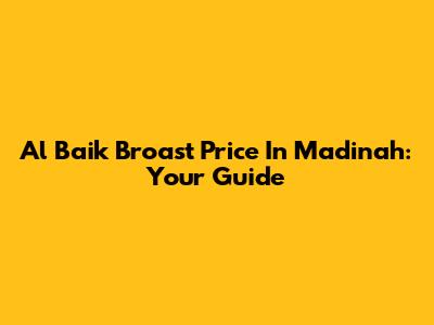 Al Baik Broast Price In Madinah: Your Guide
