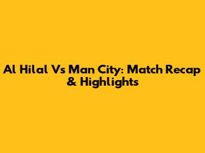 Al Hilal Vs Man City: Match Recap & Highlights