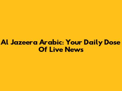 Al Jazeera Arabic: Your Daily Dose Of Live News