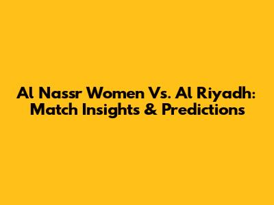 Al Nassr Women Vs. Al Riyadh: Match Insights & Predictions