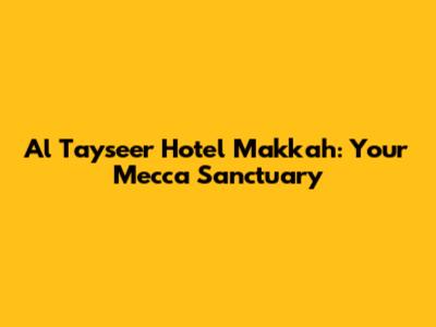 Al Tayseer Hotel Makkah: Your Mecca Sanctuary