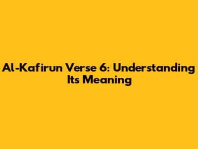 Al-Kafirun Verse 6: Understanding Its Meaning