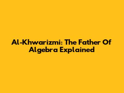 Al-Khwarizmi: The Father Of Algebra Explained