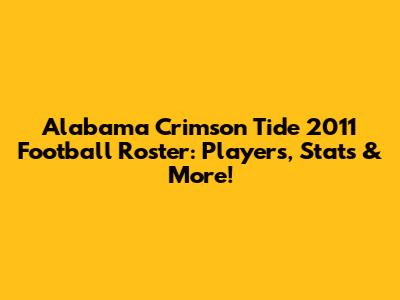 Alabama Crimson Tide 2011 Football Roster: Players, Stats & More!