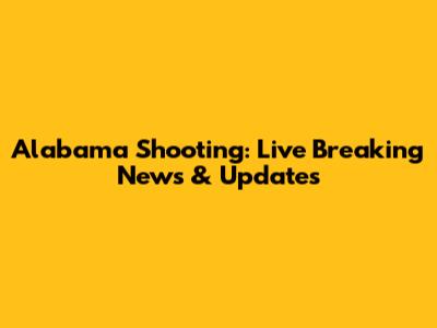 Alabama Shooting: Live Breaking News & Updates