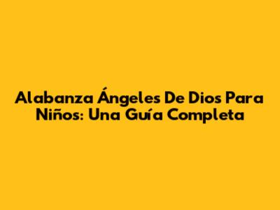 Alabanza Ángeles De Dios Para Niños: Una Guía Completa