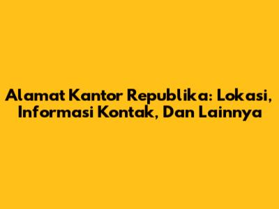 Alamat Kantor Republika: Lokasi, Informasi Kontak, Dan Lainnya