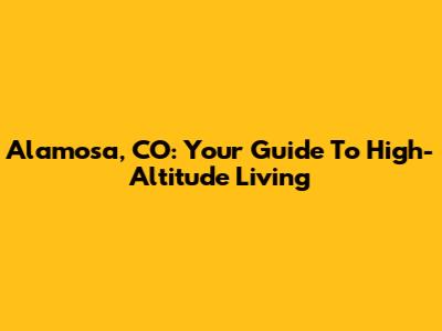 Alamosa, CO: Your Guide To High-Altitude Living