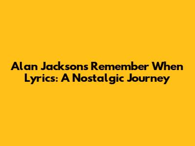 Alan Jackson's "Remember When" Lyrics: A Nostalgic Journey