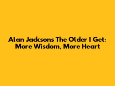 Alan Jackson's 'The Older I Get': More Wisdom, More Heart