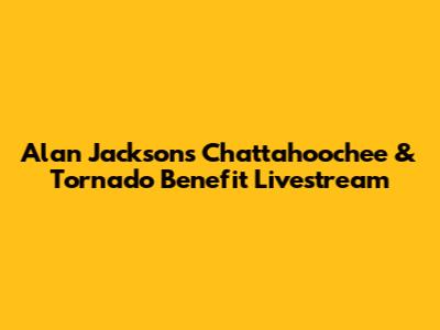 Alan Jackson's Chattahoochee & Tornado Benefit Livestream