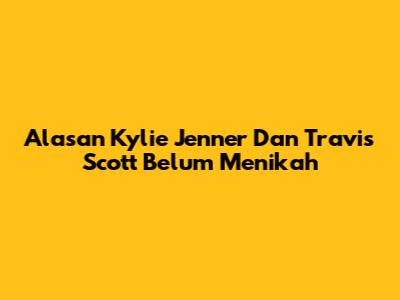 Alasan Kylie Jenner Dan Travis Scott Belum Menikah