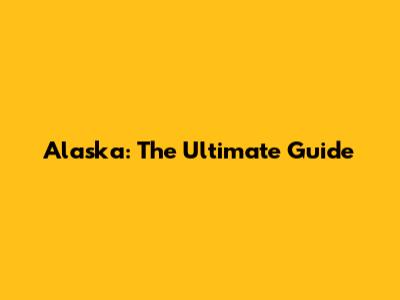 Alaska: The Ultimate Guide