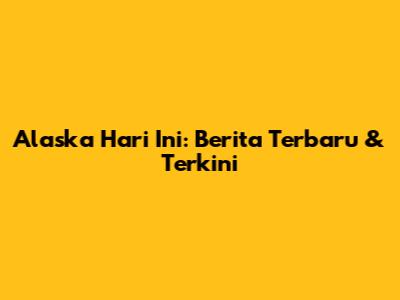 Alaska Hari Ini: Berita Terbaru & Terkini