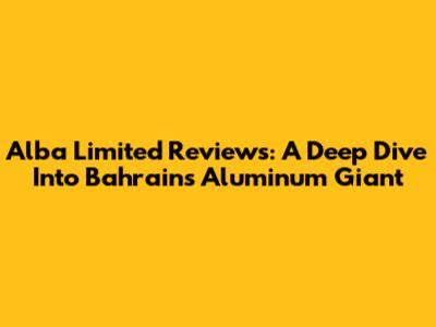 Alba Limited Reviews: A Deep Dive Into Bahrain's Aluminum Giant