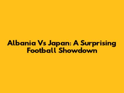 Albania Vs Japan: A Surprising Football Showdown