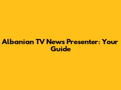 Albanian TV News Presenter: Your Guide