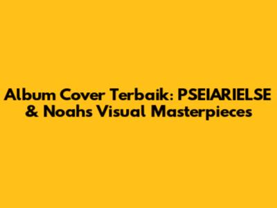 Album Cover Terbaik: PSEIARIELSE & Noah's Visual Masterpieces
