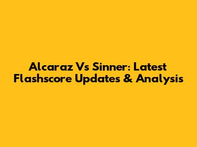 Alcaraz Vs Sinner: Latest Flashscore Updates & Analysis