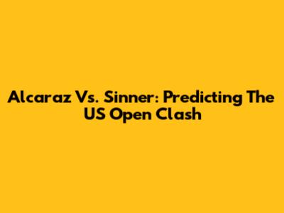 Alcaraz Vs. Sinner: Predicting The US Open Clash