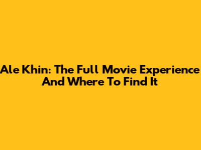 Ale Khin: The Full Movie Experience And Where To Find It
