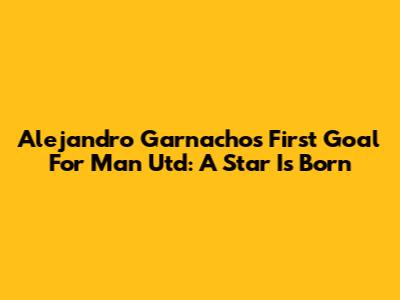 Alejandro Garnacho's First Goal For Man Utd: A Star Is Born
