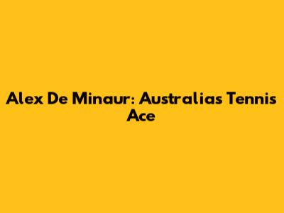 Alex De Minaur: Australia's Tennis Ace