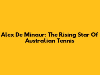 Alex De Minaur: The Rising Star Of Australian Tennis