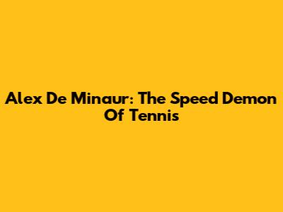 Alex De Minaur: The Speed Demon Of Tennis