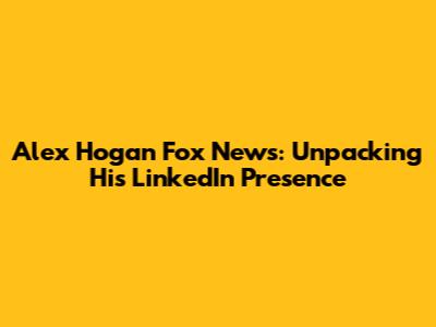 Alex Hogan Fox News: Unpacking His LinkedIn Presence