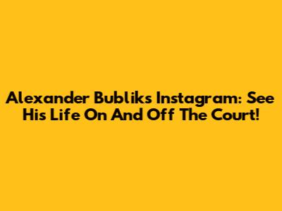 Alexander Bublik's Instagram: See His Life On And Off The Court!