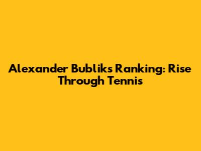 Alexander Bublik's Ranking: Rise Through Tennis