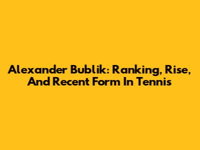 Alexander Bublik: Ranking, Rise, And Recent Form In Tennis