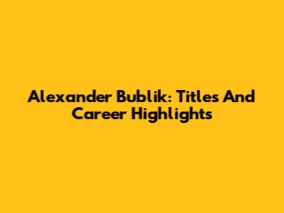 Alexander Bublik: Titles And Career Highlights