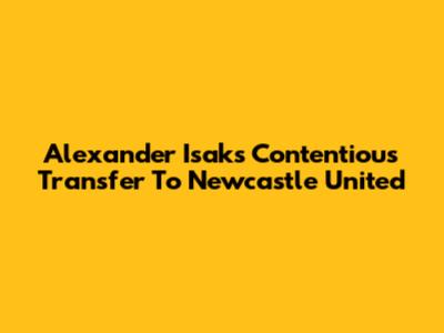 Alexander Isak's Contentious Transfer To Newcastle United