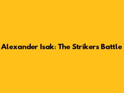 Alexander Isak: The Striker's Battle